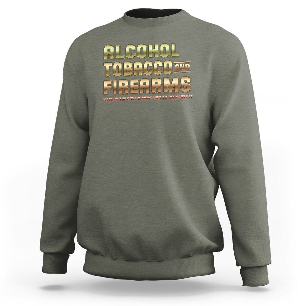 ATF Alcohol Tobacco Firearms So Good The Grovernment Had To Regulate It Sweatshirt TS09 Military Green Print Your Wear