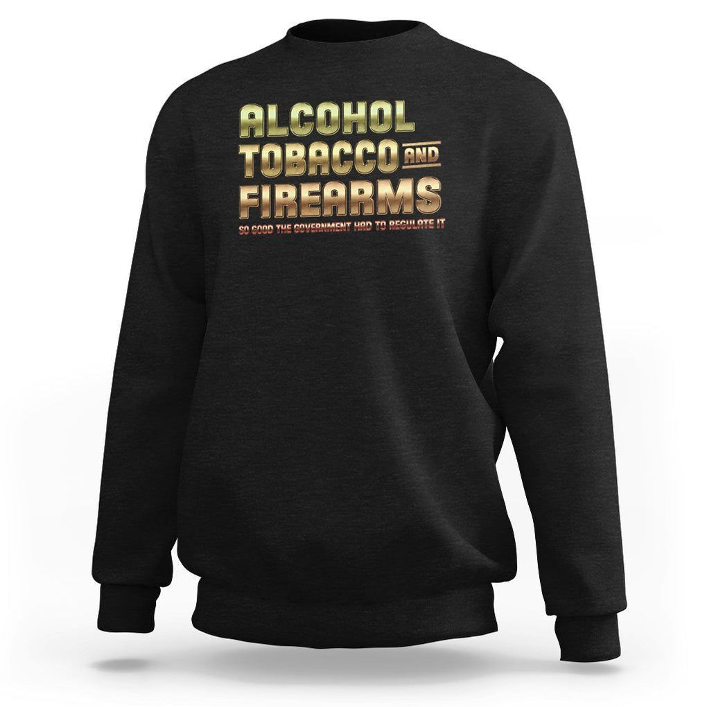ATF Alcohol Tobacco Firearms So Good The Grovernment Had To Regulate It Sweatshirt TS09 Black Print Your Wear