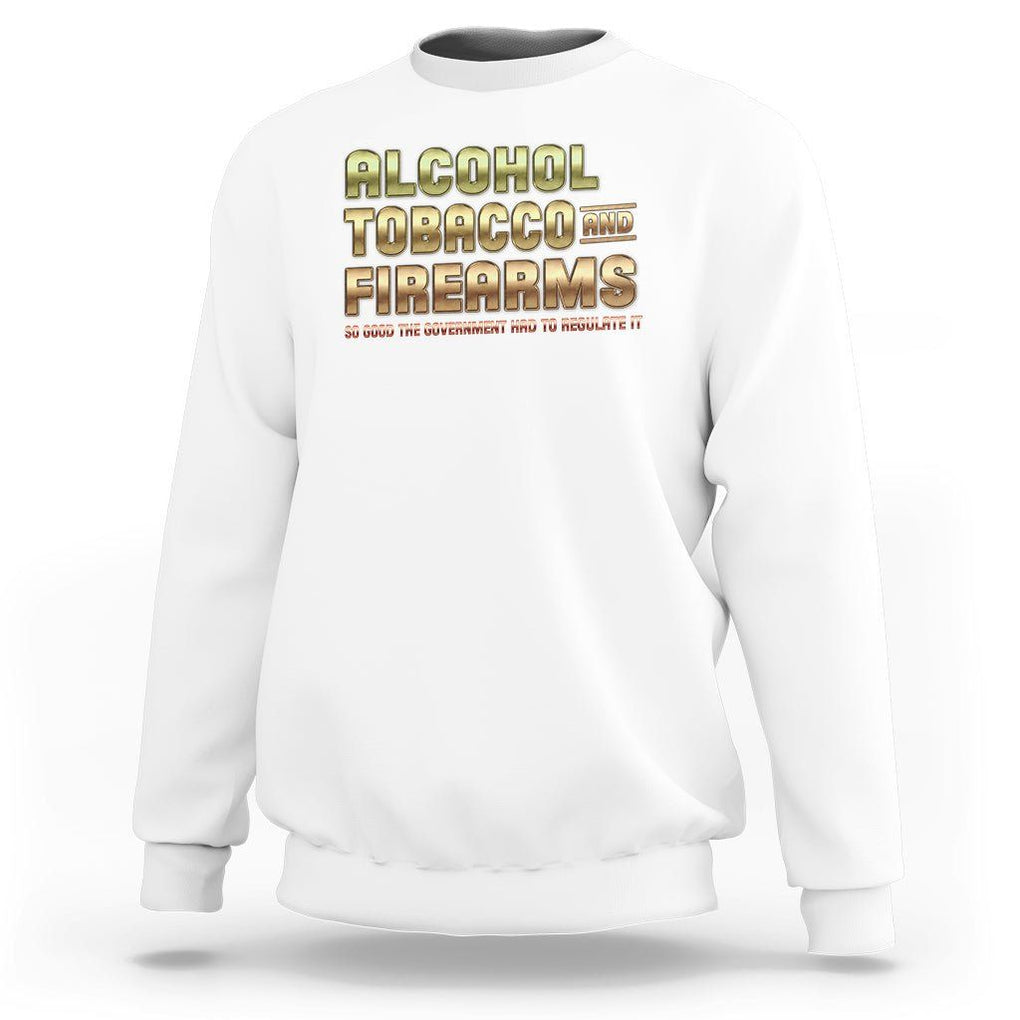 ATF Alcohol Tobacco Firearms So Good The Grovernment Had To Regulate It Sweatshirt TS09 White Print Your Wear
