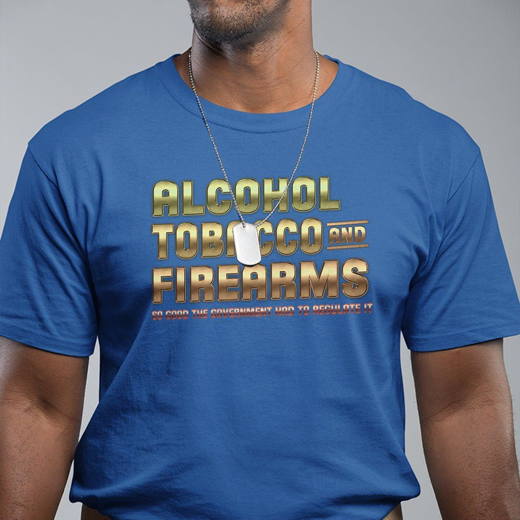 ATF Alcohol Tobacco Firearms So Good The Grovernment Had To Regulate It T Shirt TS09 Royal Blue Print Your Wear