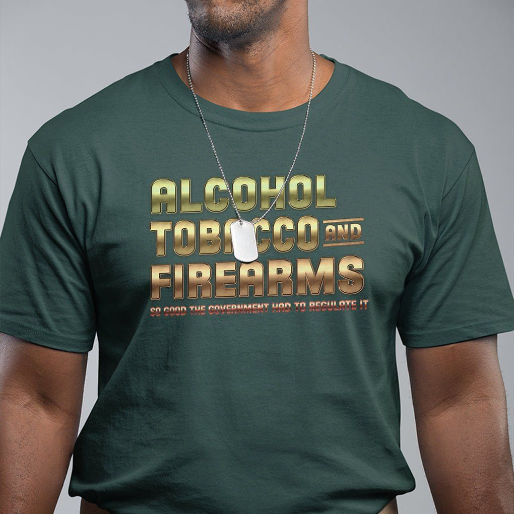 ATF Alcohol Tobacco Firearms So Good The Grovernment Had To Regulate It T Shirt TS09 Dark Forest Green Print Your Wear
