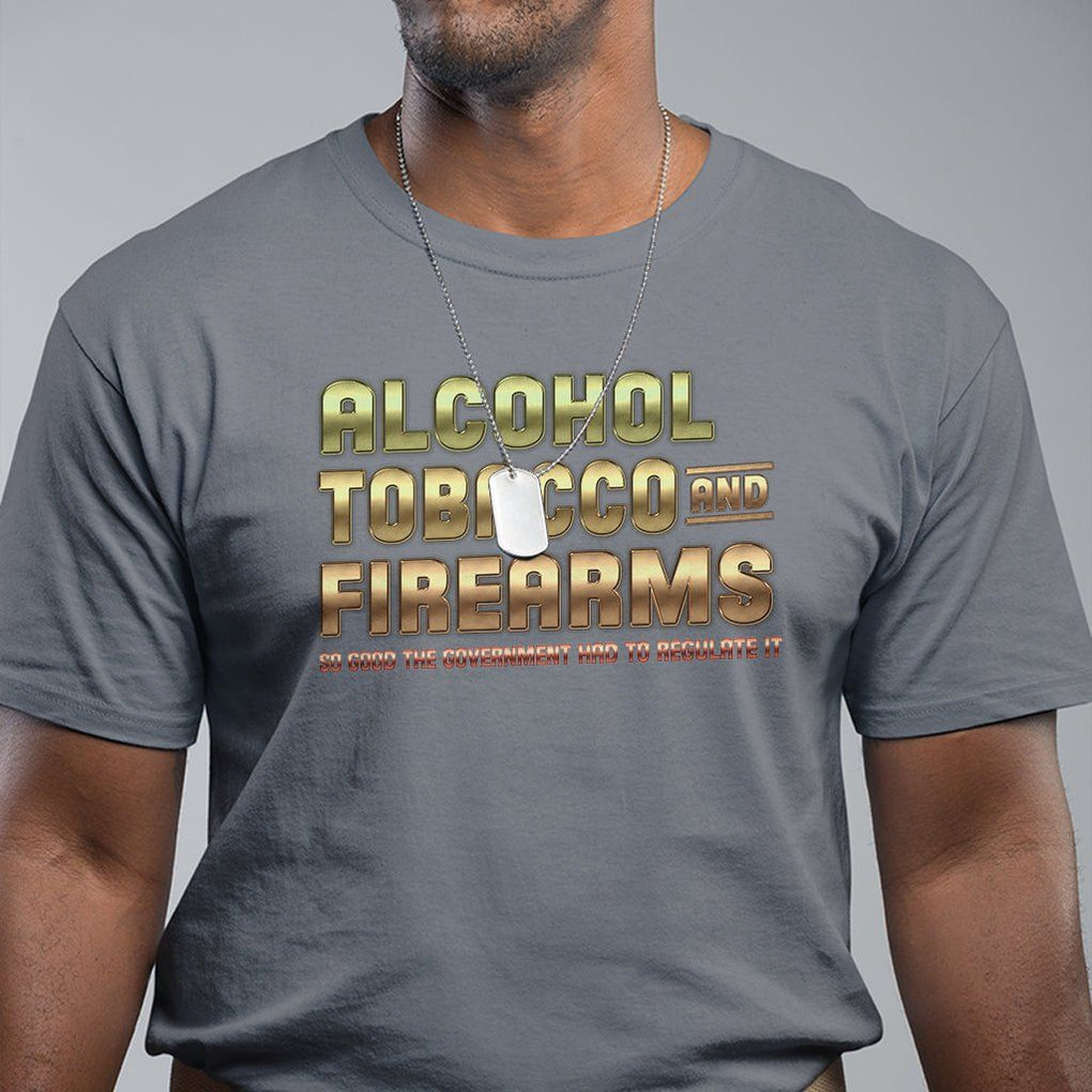 ATF Alcohol Tobacco Firearms So Good The Grovernment Had To Regulate It T Shirt TS09 Charcoal Print Your Wear