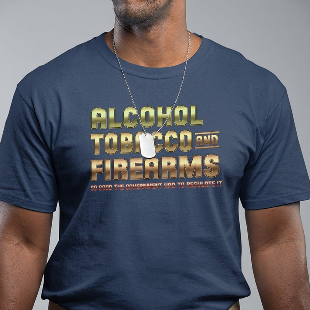ATF Alcohol Tobacco Firearms So Good The Grovernment Had To Regulate It T Shirt TS09 Navy Print Your Wear