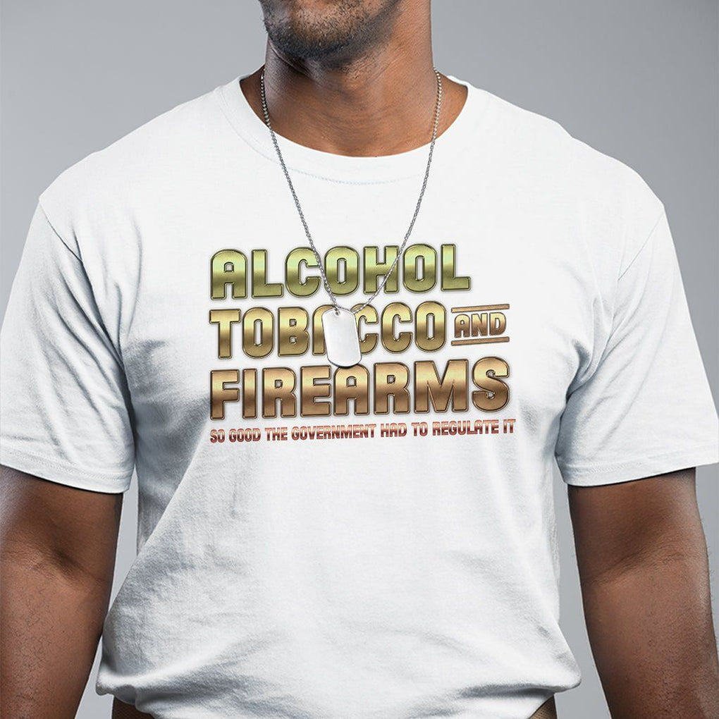 ATF Alcohol Tobacco Firearms So Good The Grovernment Had To Regulate It T Shirt TS09 White Print Your Wear