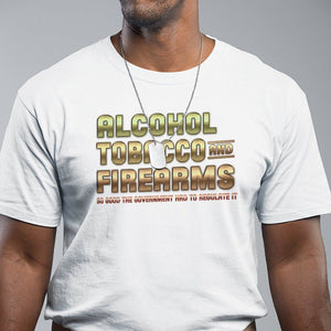 ATF Alcohol Tobacco Firearms So Good The Grovernment Had To Regulate It T Shirt TS09 White Print Your Wear
