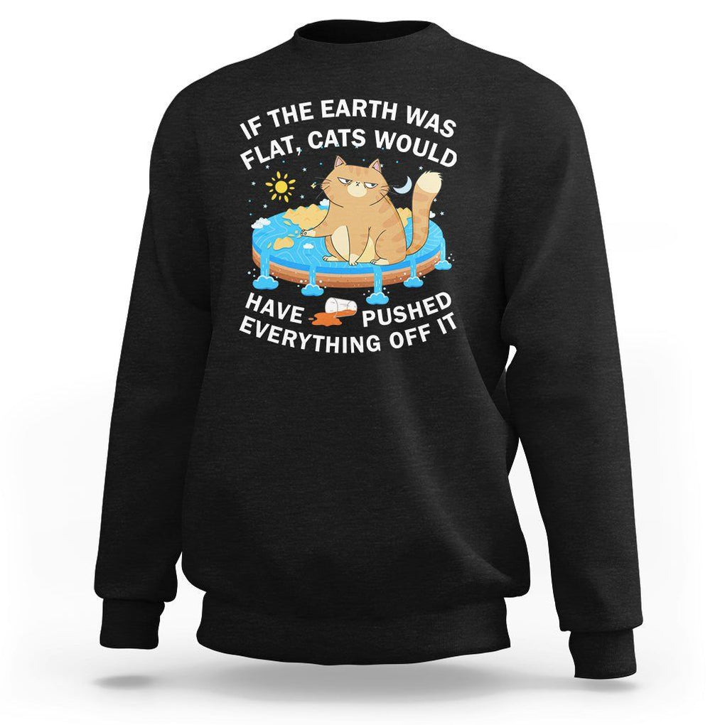 Cat Lover Sweatshirt If The Earth Was Flat Cats Would Have Pushed Everything Off It TS09 Black Printyourwear