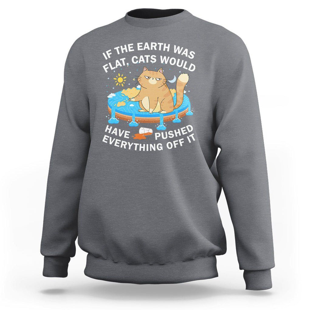 Cat Lover Sweatshirt If The Earth Was Flat Cats Would Have Pushed Everything Off It TS09 Charcoal Printyourwear