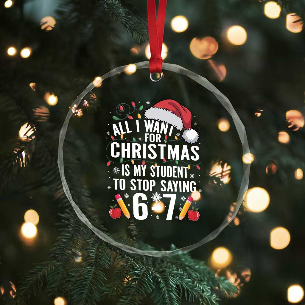 Funny 67 Teacher Christmas Crystal Glass Ornament All I Want For Christmas Is My Student To Stop Saying 67 TS11 Print Your Wear