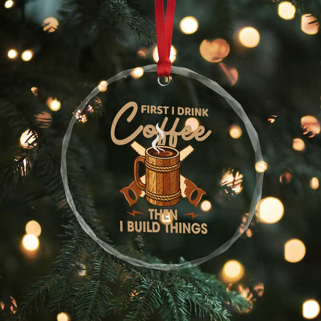 Funny Carpenter Woodworking Crystal Glass Ornament First I Drink Coffe Then I Build Things TS14 Print Your Wear