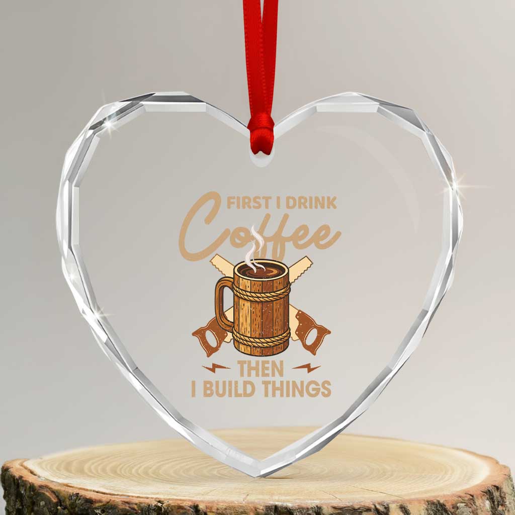 Funny Carpenter Woodworking Heart Crystal Glass Ornament First I Drink Coffe Then I Build Things TS14 Transparent Glass 3'' Heart Print Your Wear
