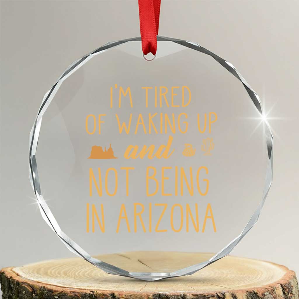 Funny Im Tired Of Waking Up And Not Being In Arizona Graphic Crystal Glass Ornament Desert Vacation Nostalgia Souvenir TS02 Transparent Glass 3'' Circle Print Your Wear