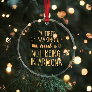 Funny Im Tired Of Waking Up And Not Being In Arizona Graphic Crystal Glass Ornament Desert Vacation Nostalgia Souvenir