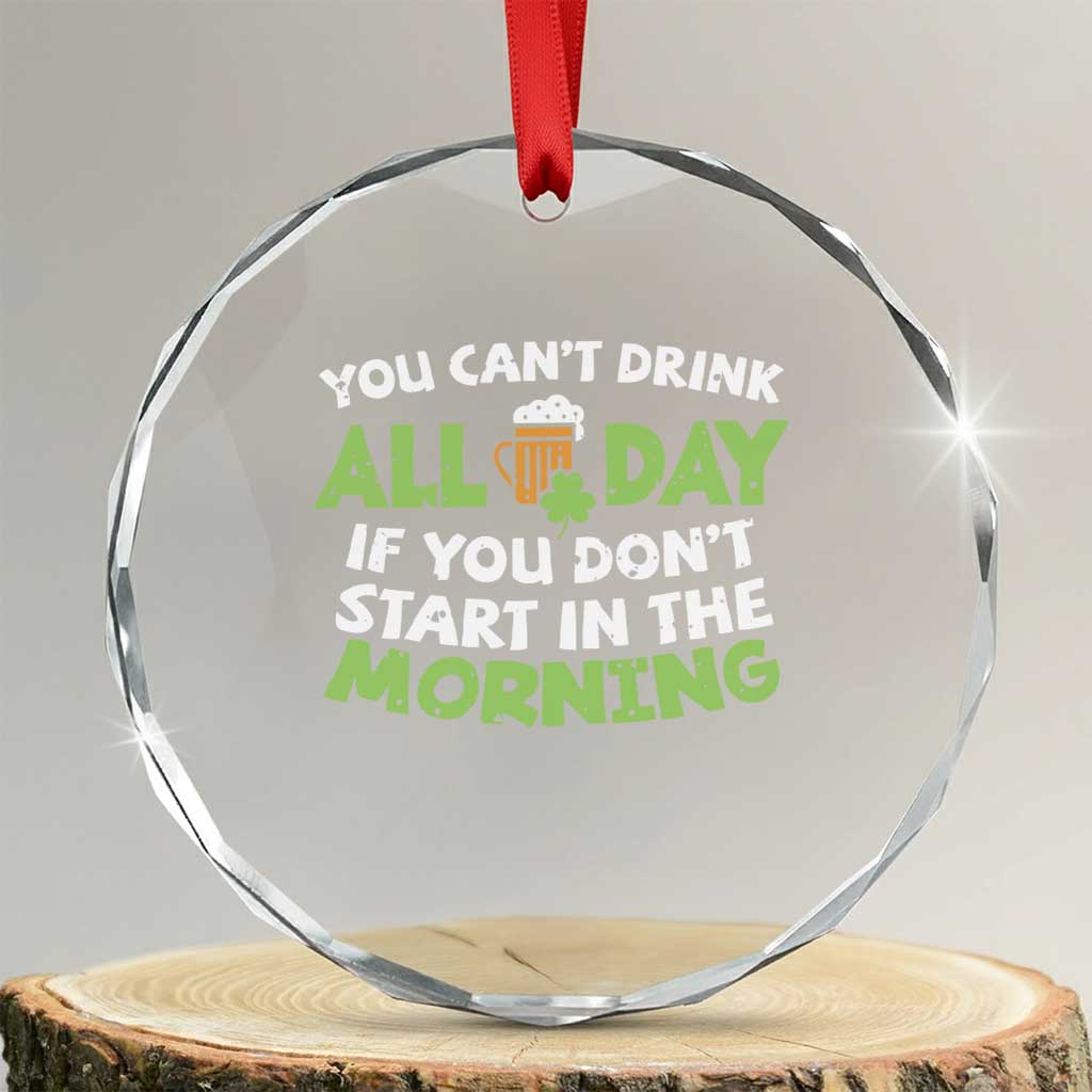 Funny Irish Drinking Crystal Glass Ornament You Can't Drink All Day If You Don't Start In The Morning St Patricks Day TS02 Transparent Glass 3'' Circle Print Your Wear
