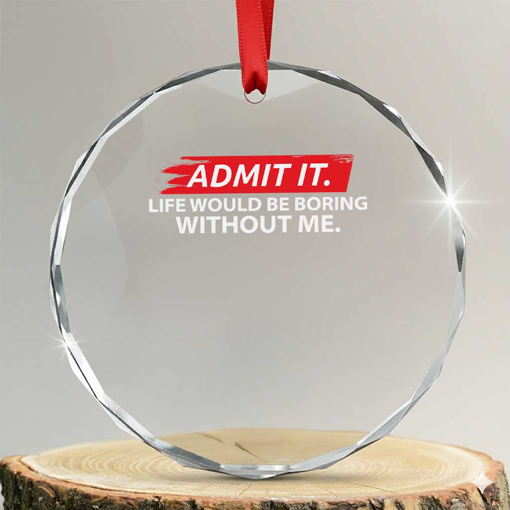Funny Saying Crystal Glass Ornament Admit It Life Would Be Boring Without Me TS10 Transparent Glass 3'' Circle Print Your Wear