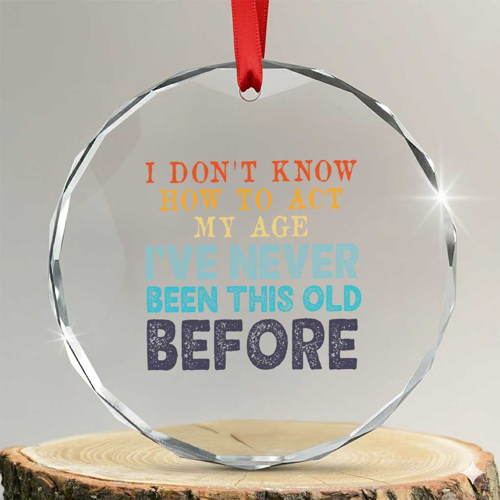 I Dont Know How To Act My Age I've Never Been This Old Before Crystal Glass Ornament Funny Old Birthday TS11 Transparent Glass 3'' Circle Print Your Wear