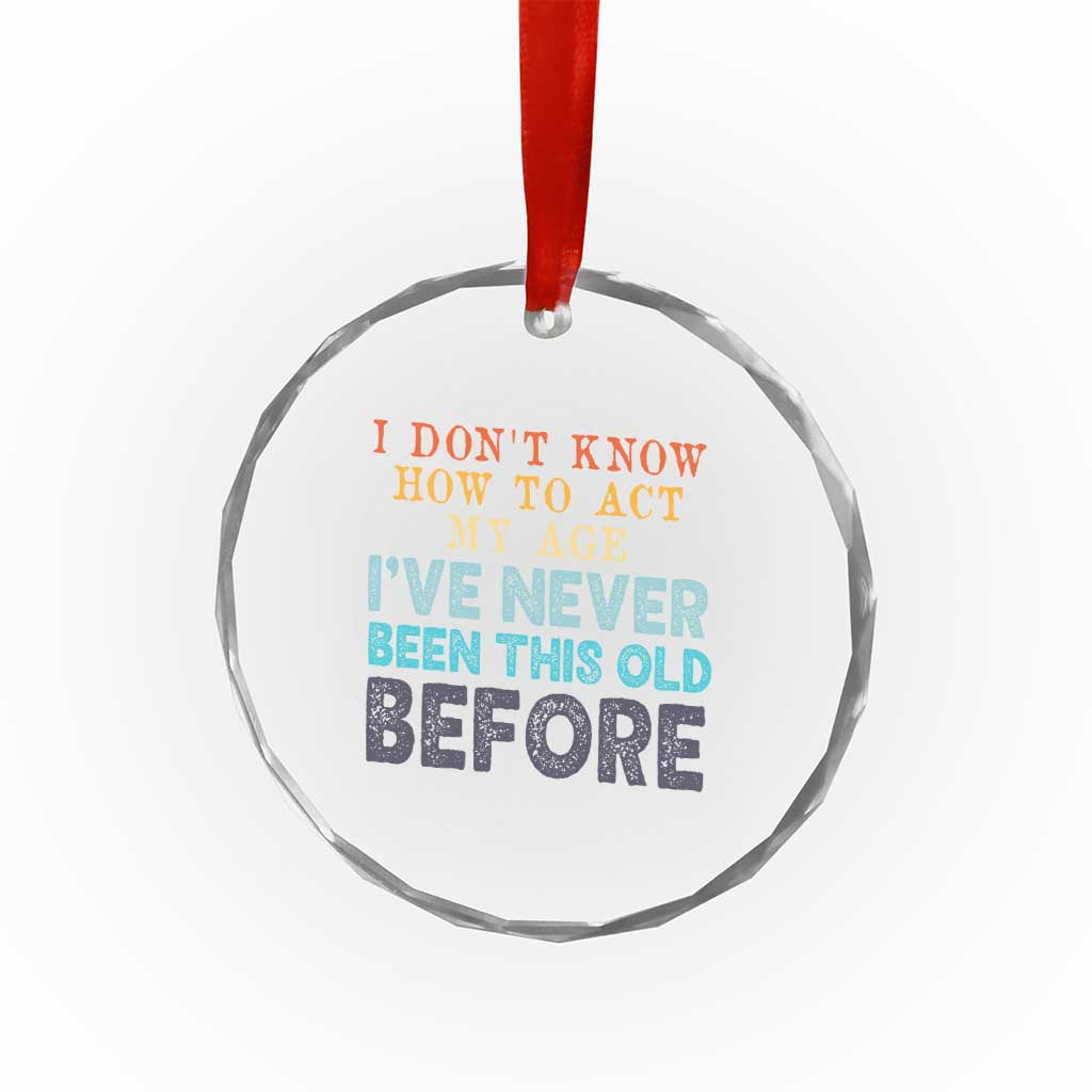I Dont Know How To Act My Age I've Never Been This Old Before Crystal Glass Ornament Funny Old Birthday TS11 Print Your Wear