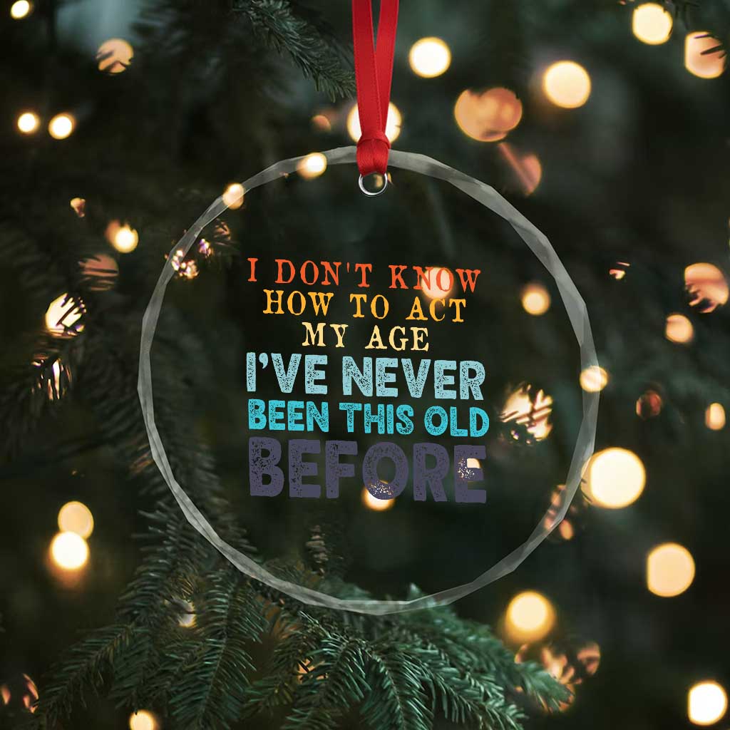 I Dont Know How To Act My Age I've Never Been This Old Before Crystal Glass Ornament Funny Old Birthday TS11 Print Your Wear