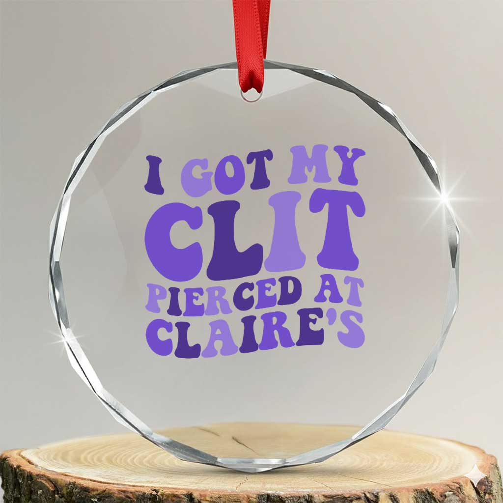 I Got My Clit Pierced At Claries Crystal Glass Ornament Funny Sarcasm Joke Adult Humor Sassy TS10 Transparent Glass 3'' Circle Print Your Wear