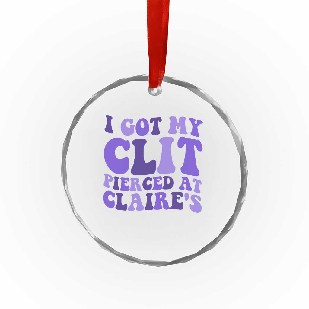 I Got My Clit Pierced At Claries Crystal Glass Ornament Funny Sarcasm Joke Adult Humor Sassy TS10 Print Your Wear