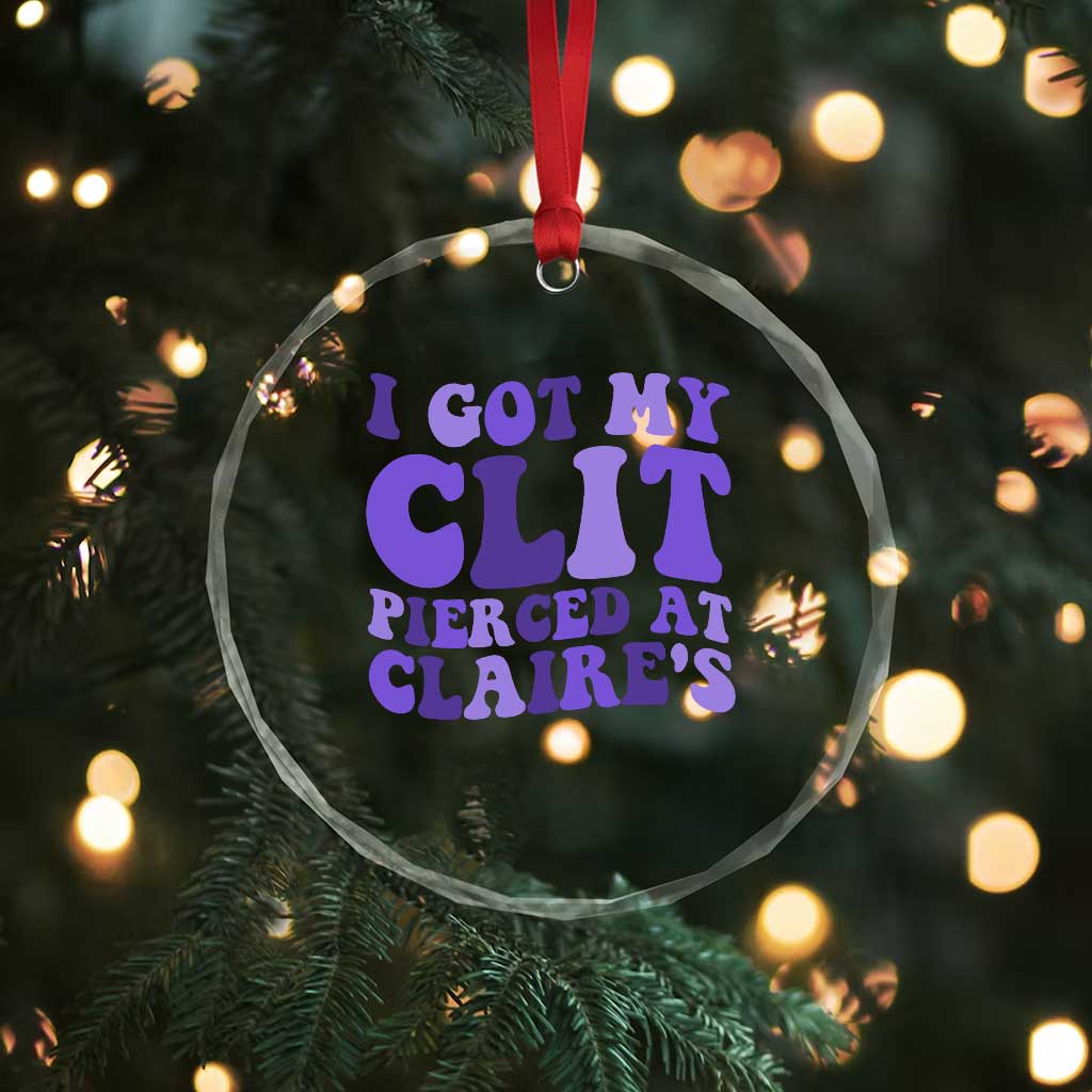 I Got My Clit Pierced At Claries Crystal Glass Ornament Funny Sarcasm Joke Adult Humor Sassy TS10 Print Your Wear