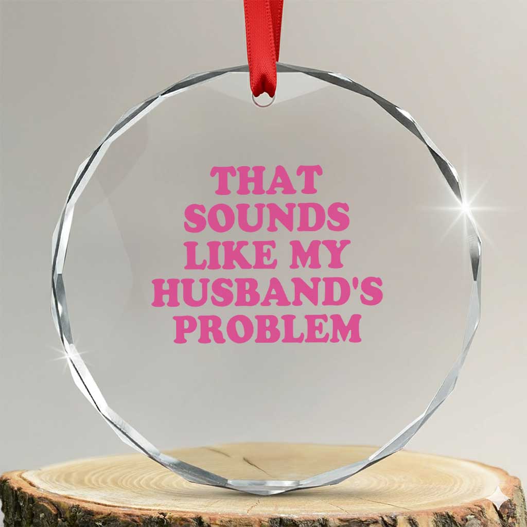 Sarcastic Wife Crystal Glass Ornament That Sounds Like My Husbands Problem TS10 Transparent Glass 3'' Circle Print Your Wear