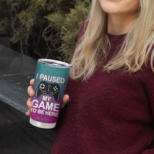 Funny Gamer Tumbler Cup I Paused My Game To Be Here TB09 Print Your Wear