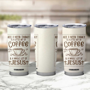 Christian Coffee Tumbler Cup All I Need Today is A Little Bit Of Coffee And A Whole Lot of Jesus TB10 Print Your Wear