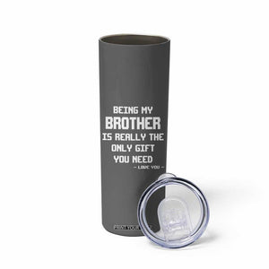 Funny Brother Gifts Skinny Tumbler Being My Brother Is Really The Only Gift You Need Love You TB10 Print Your Wear