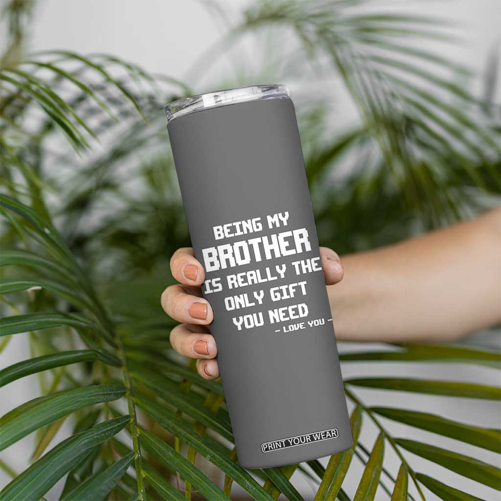 Funny Brother Gifts Skinny Tumbler Being My Brother Is Really The Only Gift You Need Love You TB10 Print Your Wear