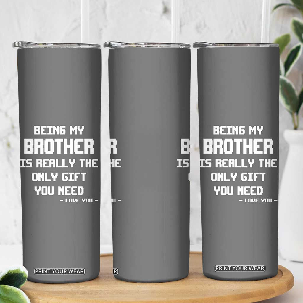 Funny Brother Gifts Skinny Tumbler Being My Brother Is Really The Only Gift You Need Love You TB10 Print Your Wear