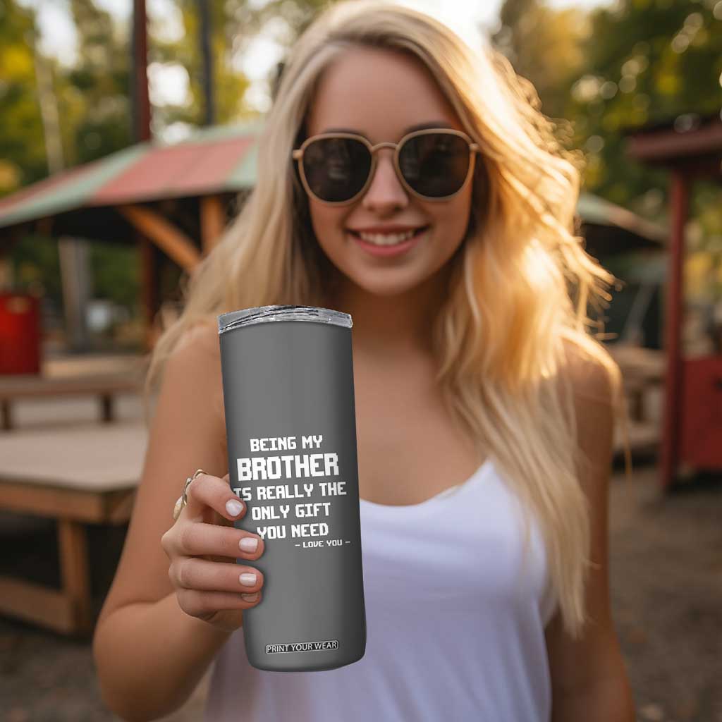 Funny Brother Gifts Skinny Tumbler Being My Brother Is Really The Only Gift You Need Love You TB10 Print Your Wear