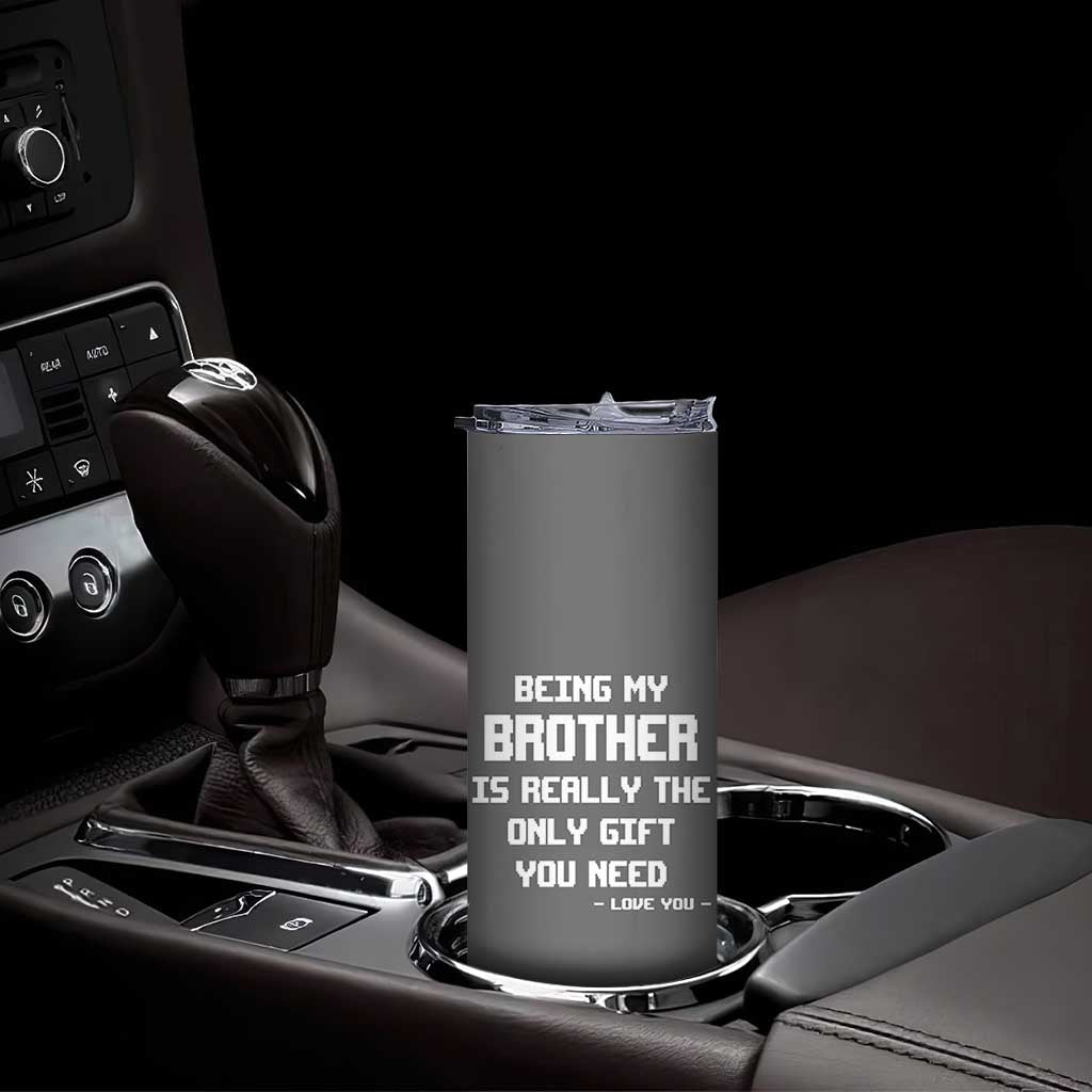 Funny Brother Gifts Skinny Tumbler Being My Brother Is Really The Only Gift You Need Love You TB10 Print Your Wear