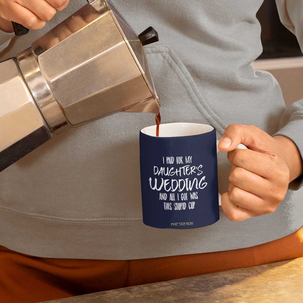Father Of The Bride Gift Coffee Mug I Paid For My Daughters Wedding And All I Got Was This Stupid Cup TB10 Print Your Wear