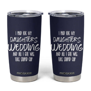 Father Of The Bride Gift Tumbler Cup I Paid For My Daughters Wedding And All I Got Was This Stupid Cup TB10 Navy Print Your Wear
