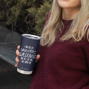 Father Of The Bride Gift Tumbler Cup I Paid For My Daughters Wedding And All I Got Was This Stupid Cup TB10 Print Your Wear