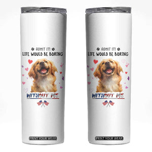 Funny Dog Lovers Skinny Tumbler Admit It Life Would be Boring Without Me TB10 White Print Your Wear