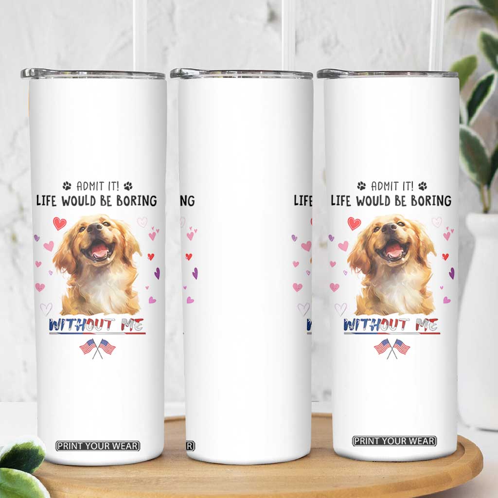 Funny Dog Lovers Skinny Tumbler Admit It Life Would be Boring Without Me TB10 Print Your Wear