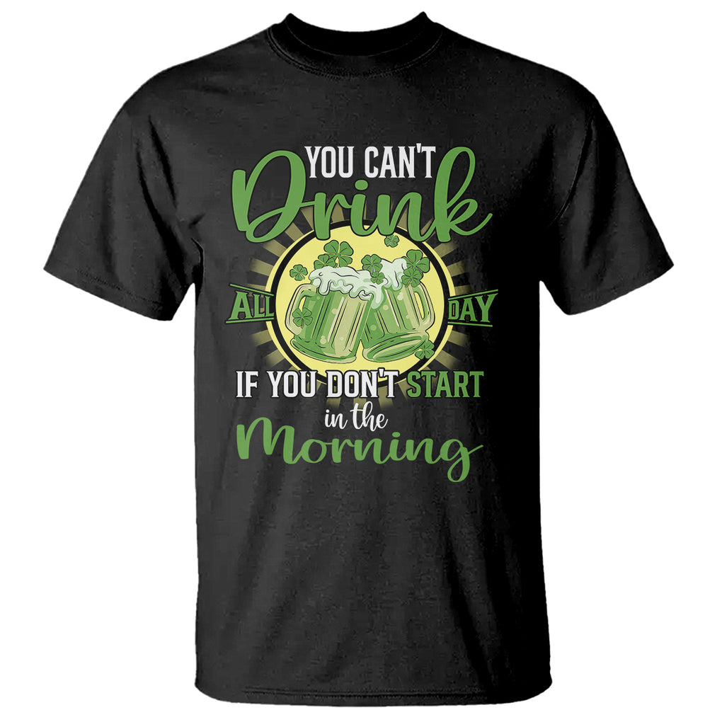Funny St. Patricks Day Drinking T Shirt You Can't Drink All Day If You Don't Start In The Morning TS02 Black Printyourwear