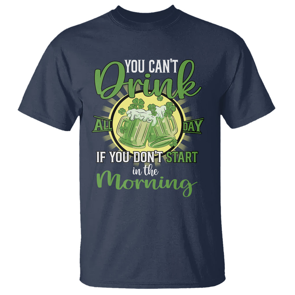 Funny St. Patricks Day Drinking T Shirt You Can't Drink All Day If You Don't Start In The Morning TS02 Navy Printyourwear