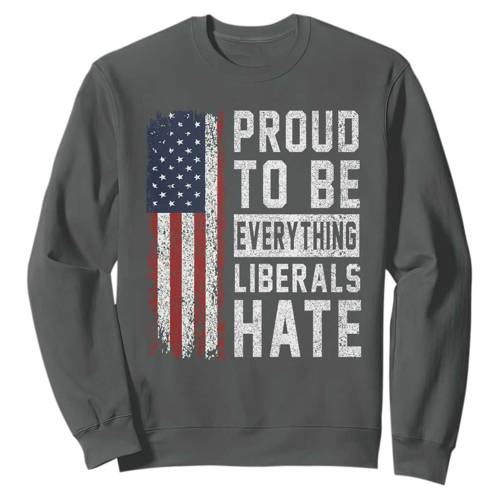 Proud To Be Everything Liberals Hate Satire Sweatshirt Distressed American Flag Patriotic Sarcasm Graphic