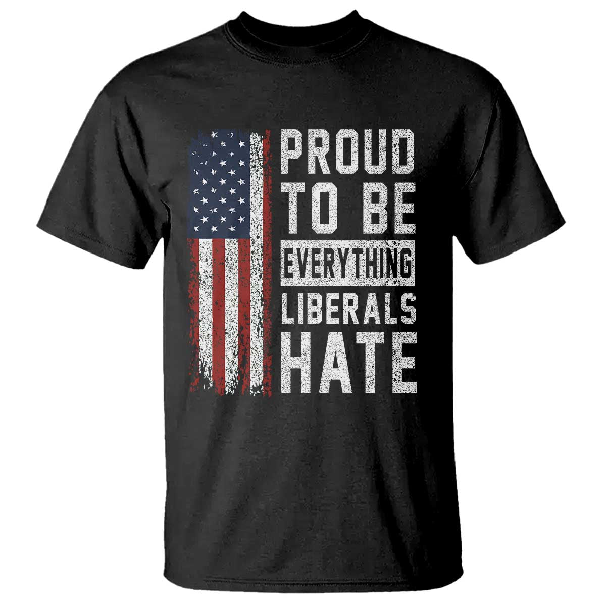 Proud To Be Everything Liberals Hate Satire T Shirt Distressed American Flag Patriotic Sarcasm Graphic TS02 Black Print Your Wear