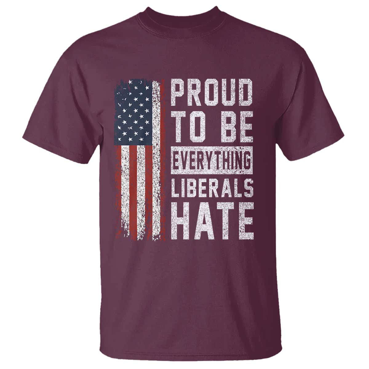 Proud To Be Everything Liberals Hate Satire T Shirt Distressed American Flag Patriotic Sarcasm Graphic