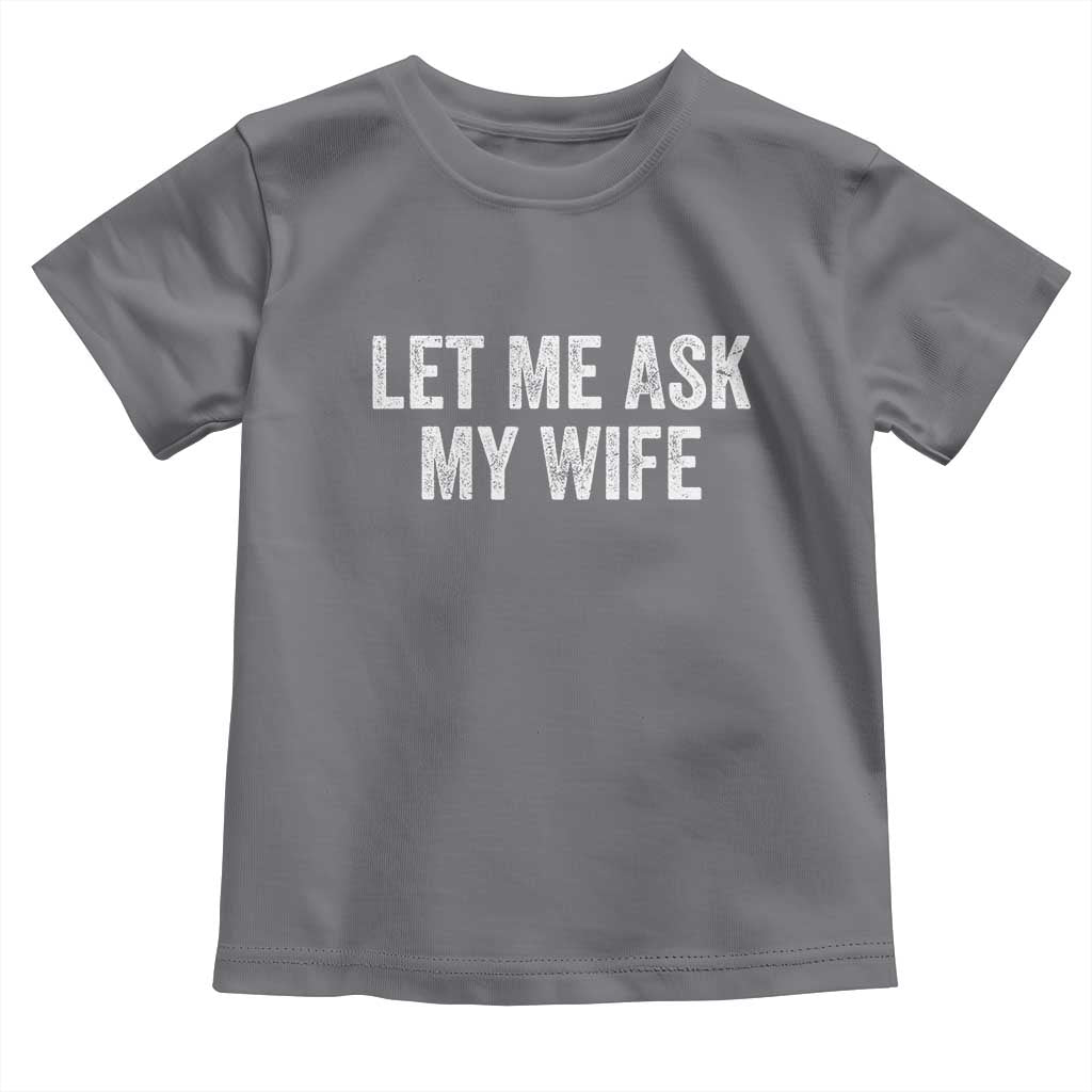 Let Me Ask My Wife Toddler T Shirt Funny Married Humor Gag Gift for Husbands TS02 Charcoal Print Your Wear