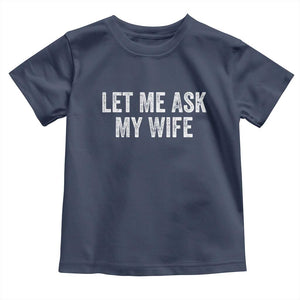 Let Me Ask My Wife Toddler T Shirt Funny Married Humor Gag Gift for Husbands TS02 Navy Print Your Wear