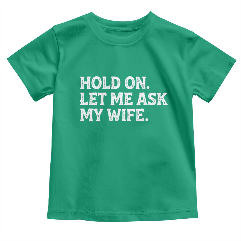 Hold On Let Me Ask My Wife Toddler T Shirt Funny Married Humor Gag Gift for Husbands TS02 Irish Green Print Your Wear