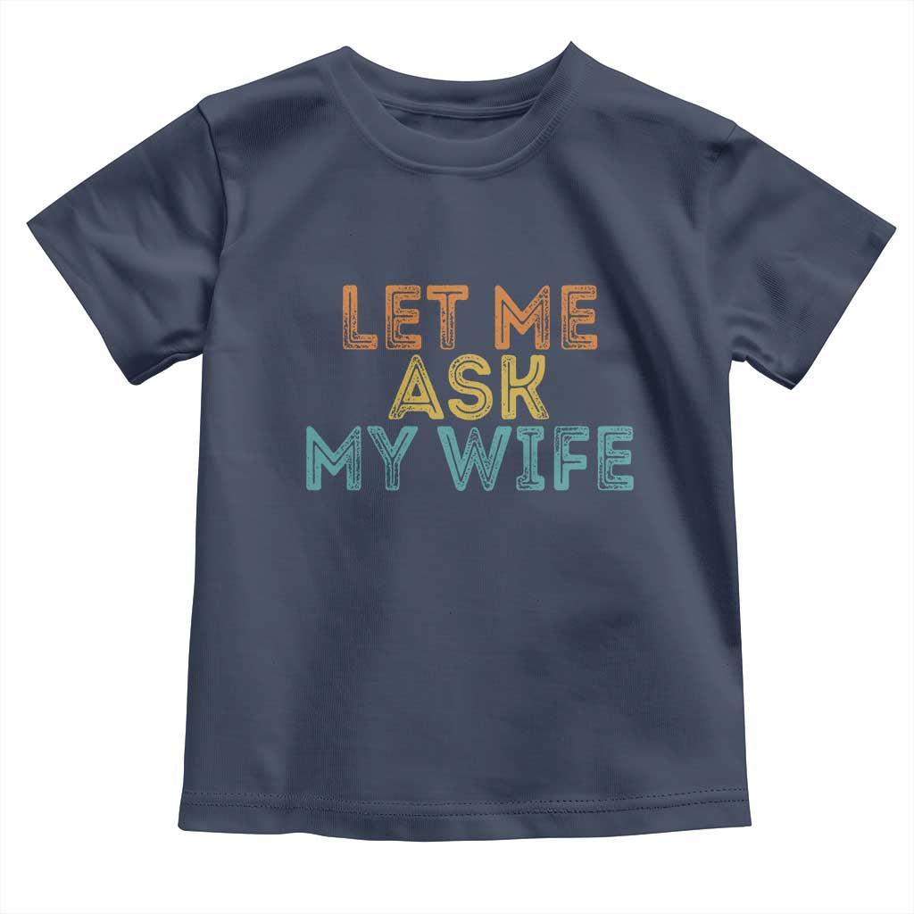 Let Me Ask My Wife Retro Toddler T Shirt Funny Married Humor Gag Gift for Husbands TS02 Navy Print Your Wear