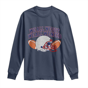 We All We Got We All We Need Inspirational Long Sleeve Shirt Football Fan Pride TS02 Navy Print Your Wear