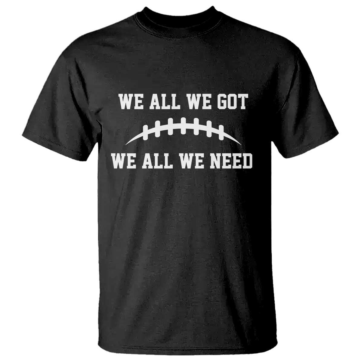 We All We Got We All We Need Motivational T Shirt Football Stitch Graphic Game Day TS02 Black Print Your Wear