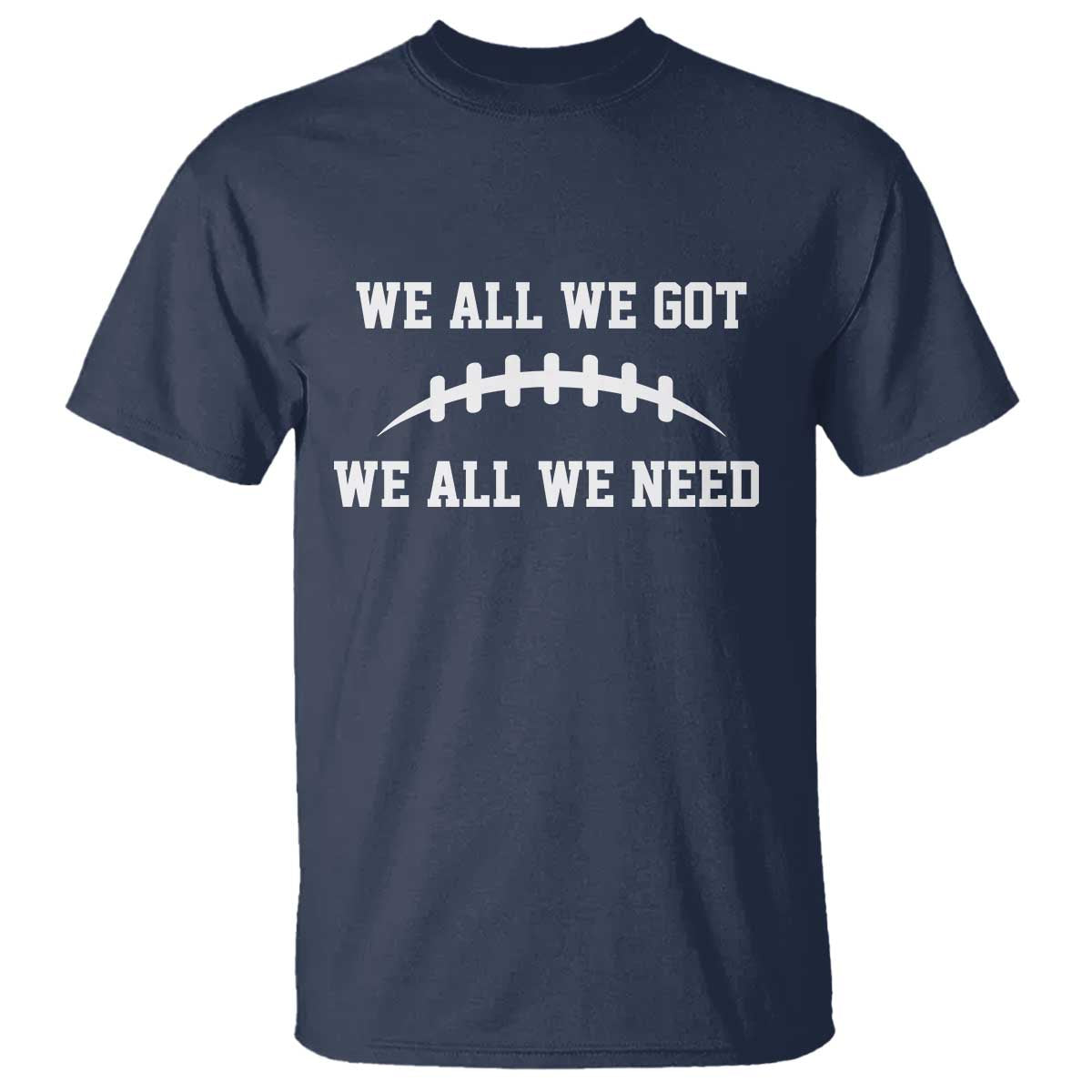 We All We Got We All We Need Motivational T Shirt Football Stitch Graphic Game Day TS02 Navy Print Your Wear