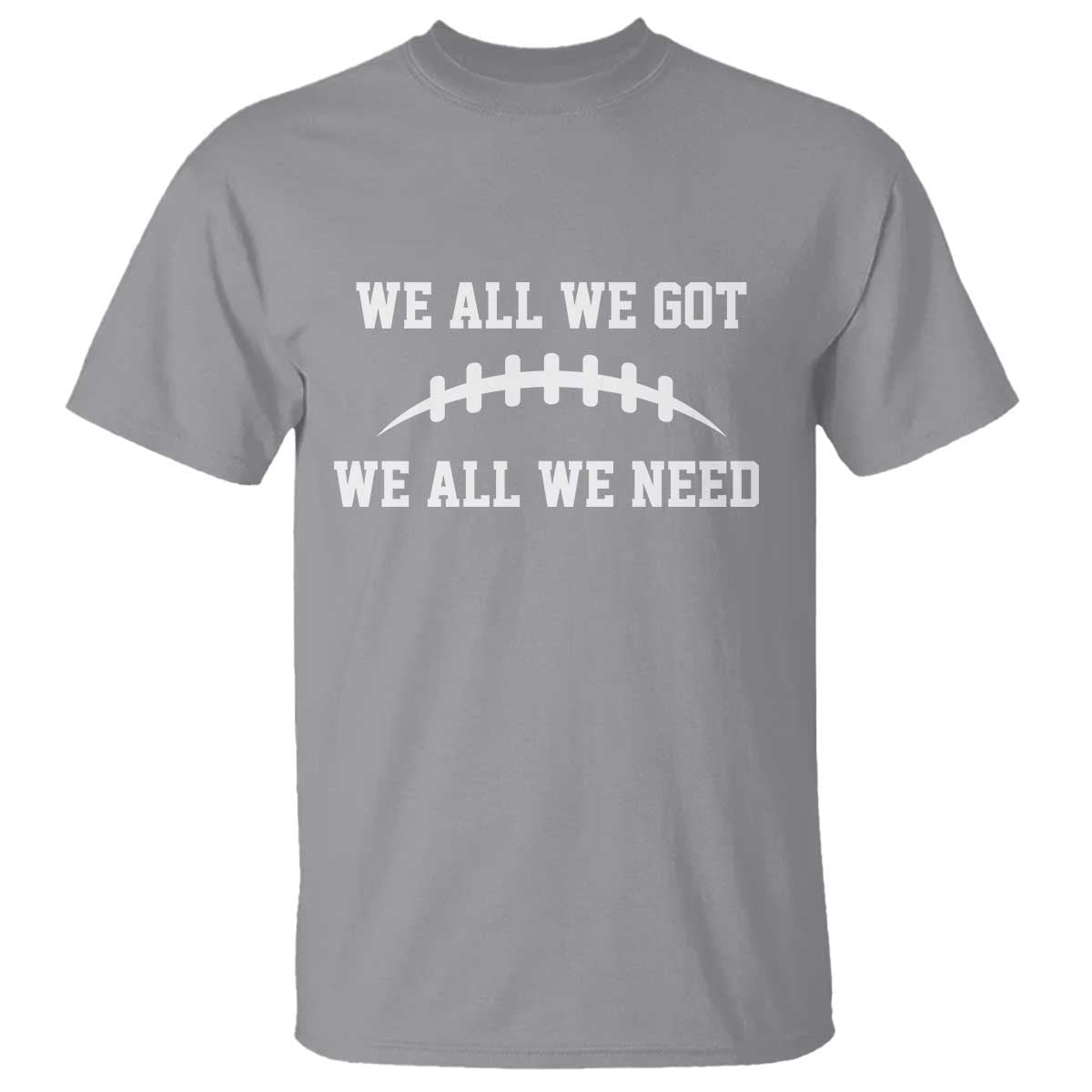 We All We Got We All We Need Motivational T Shirt Football Stitch Graphic Game Day TS02 Sport Gray Print Your Wear